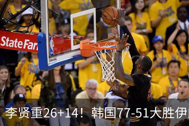 李贤重26+14！韩国77-51大胜伊朗，率先晋级决赛，中国男篮夺冠更难了